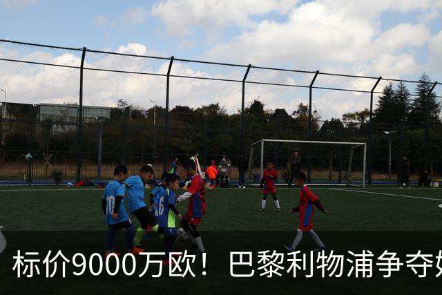 标价9000万欧！巴黎利物浦争夺妖锋